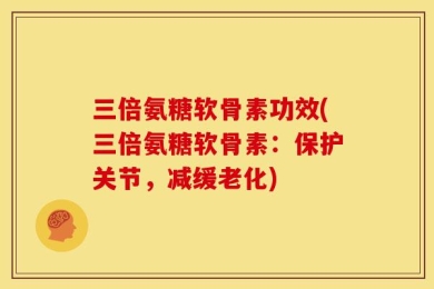 三倍氨糖软骨素功效(三倍氨糖软骨素：保护关节，减缓老化)