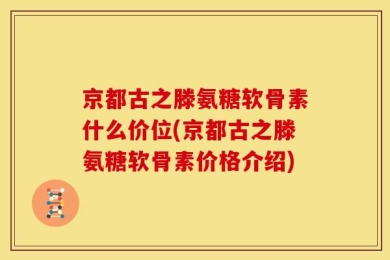 京都古之滕氨糖软骨素什么价位(京都古之滕氨糖软骨素价格介绍)