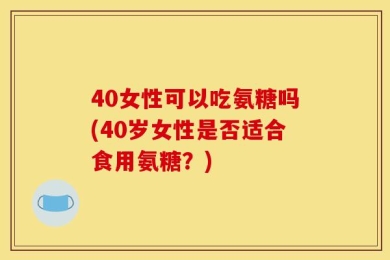 40女性可以吃氨糖吗(40岁女性是否适合食用氨糖？)