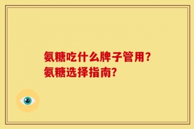 氨糖吃什么牌子管用？氨糖选择指南？