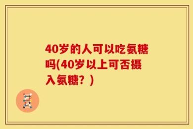 40岁的人可以吃氨糖吗(40岁以上可否摄入氨糖？)