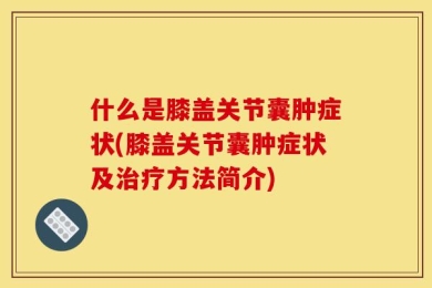 什么是膝盖关节囊肿症状(膝盖关节囊肿症状及治疗方法简介)