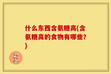 什么东西含氨糖高(含氨糖高的食物有哪些？)