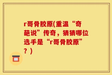 r哥骨胶原(重温“奇葩说”传奇，猜猜哪位选手是“r哥骨胶原”？)