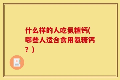 什么样的人吃氨糖钙(哪些人适合食用氨糖钙？)