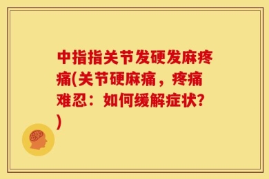 中指指关节发硬发麻疼痛(关节硬麻痛，疼痛难忍：如何缓解症状？)