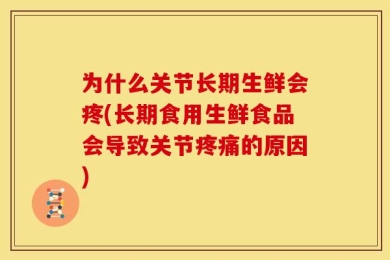 为什么关节长期生鲜会疼(长期食用生鲜食品会导致关节疼痛的原因)