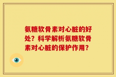 氨糖软骨素对心脏的好处？科学解析氨糖软骨素对心脏的保护作用？