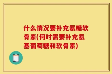 什么情况要补充氨糖软骨素(何时需要补充氨基葡萄糖和软骨素)