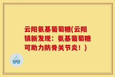 云阳氨基葡萄糖(云阳镇新发现：氨基葡萄糖可助力防骨关节炎！)