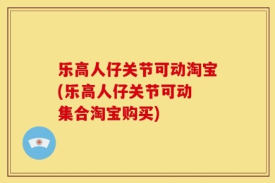 乐高人仔关节可动淘宝(乐高人仔关节可动 集合淘宝购买)