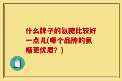 什么牌子的氨糖比较好一点儿(哪个品牌的氨糖更优质？)