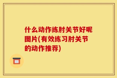 什么动作练肘关节好呢图片(有效练习肘关节的动作推荐)