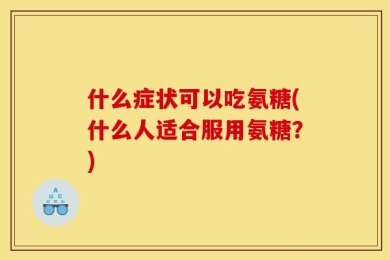 什么症状可以吃氨糖(什么人适合服用氨糖？)