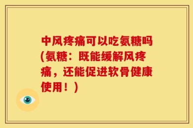 中风疼痛可以吃氨糖吗(氨糖：既能缓解风疼痛，还能促进软骨健康使用！)