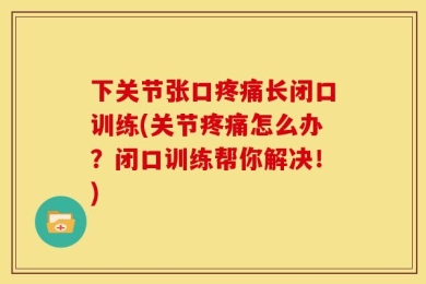 下关节张口疼痛长闭口训练(关节疼痛怎么办？闭口训练帮你解决！)