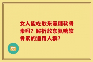 女人能吃敖东氨糖软骨素吗？解析敖东氨糖软骨素的适用人群？