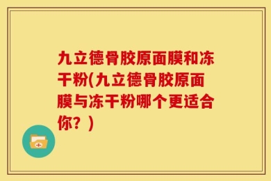九立德骨胶原面膜和冻干粉(九立德骨胶原面膜与冻干粉哪个更适合你？)