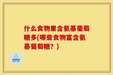 什么食物里含氨基葡萄糖多(哪些食物富含氨基葡萄糖？)