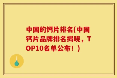 中国的钙片排名(中国钙片品牌排名揭晓，TOP10名单公布！)