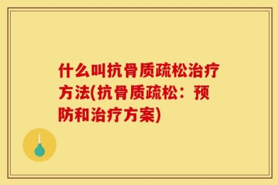 什么叫抗骨质疏松治疗方法(抗骨质疏松：预防和治疗方案)