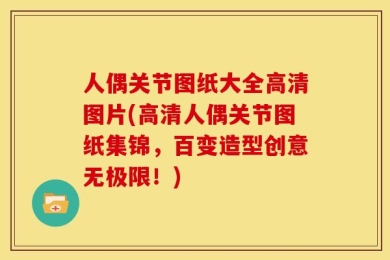人偶关节图纸大全高清图片(高清人偶关节图纸集锦，百变造型创意无极限！)