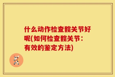 什么动作检查髋关节好呢(如何检查髋关节：有效的鉴定方法)