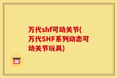 万代shf可动关节(万代SHF系列动态可动关节玩具)