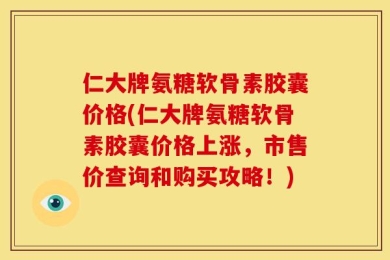 仁大牌氨糖软骨素胶囊价格(仁大牌氨糖软骨素胶囊价格上涨，市售价查询和购买攻略！)
