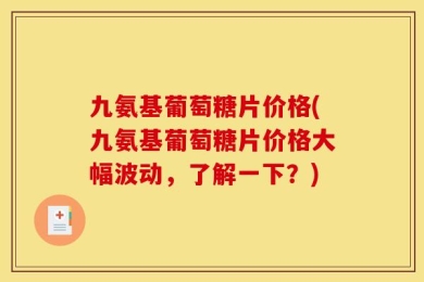 九氨基葡萄糖片价格(九氨基葡萄糖片价格大幅波动，了解一下？)