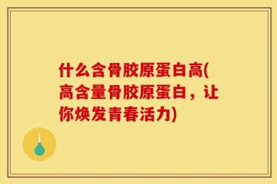 什么含骨胶原蛋白高(高含量骨胶原蛋白，让你焕发青春活力)
