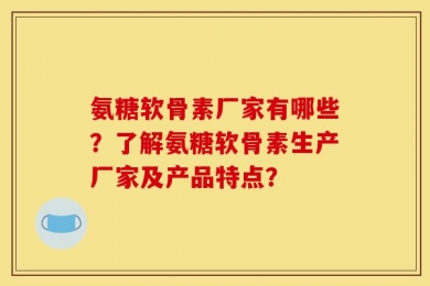 氨糖软骨素厂家有哪些？了解氨糖软骨素生产厂家及产品特点？