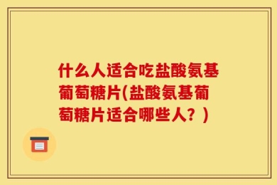 什么人适合吃盐酸氨基葡萄糖片(盐酸氨基葡萄糖片适合哪些人？)