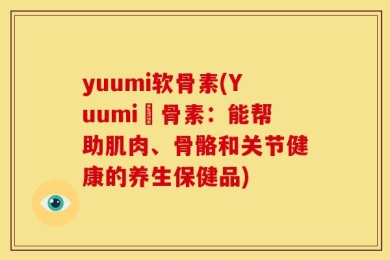 yuumi软骨素(Yuumi軟骨素：能帮助肌肉、骨骼和关节健康的养生保健品)