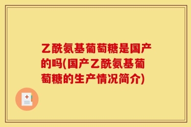 乙酰氨基葡萄糖是国产的吗(国产乙酰氨基葡萄糖的生产情况简介)