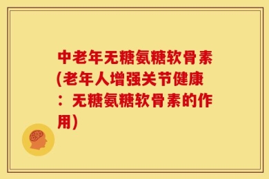 中老年无糖氨糖软骨素(老年人增强关节健康：无糖氨糖软骨素的作用)