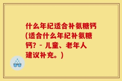 什么年纪适合补氨糖钙(适合什么年纪补氨糖钙？- 儿童、老年人建议补充。)
