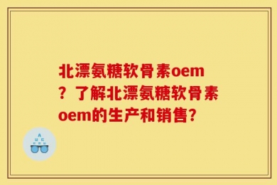北漂氨糖软骨素oem？了解北漂氨糖软骨素oem的生产和销售？