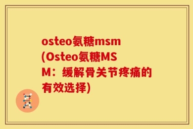 osteo氨糖msm(Osteo氨糖MSM：缓解骨关节疼痛的有效选择)