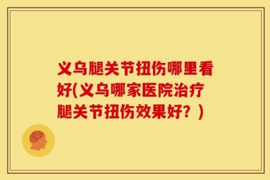 义乌腿关节扭伤哪里看好(义乌哪家医院治疗腿关节扭伤效果好？)