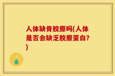人体缺骨胶原吗(人体是否会缺乏胶原蛋白？)