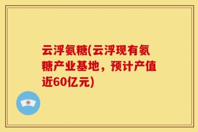 云浮氨糖(云浮现有氨糖产业基地，预计产值近60亿元)