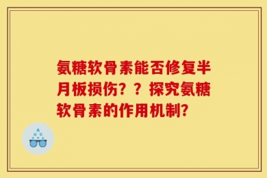 氨糖软骨素能否修复半月板损伤？？探究氨糖软骨素的作用机制？