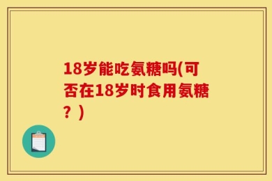 18岁能吃氨糖吗(可否在18岁时食用氨糖？)