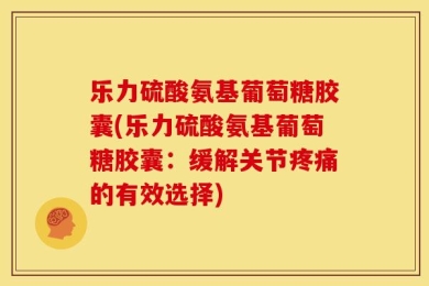 乐力硫酸氨基葡萄糖胶囊(乐力硫酸氨基葡萄糖胶囊：缓解关节疼痛的有效选择)