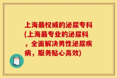 上海最权威的泌尿专科(上海最专业的泌尿科，全面解决男性泌尿疾病，服务贴心高效)