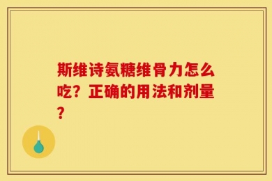 斯维诗氨糖维骨力怎么吃？正确的用法和剂量？