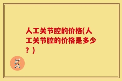 人工关节腔的价格(人工关节腔的价格是多少？)