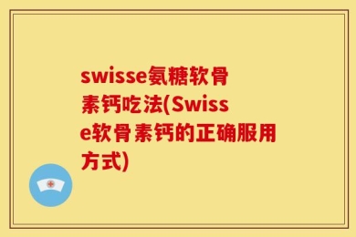swisse氨糖软骨素钙吃法(Swisse软骨素钙的正确服用方式)