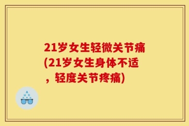 21岁女生轻微关节痛(21岁女生身体不适，轻度关节疼痛)